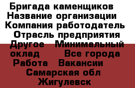 Бригада каменщиков › Название организации ­ Компания-работодатель › Отрасль предприятия ­ Другое › Минимальный оклад ­ 1 - Все города Работа » Вакансии   . Самарская обл.,Жигулевск г.